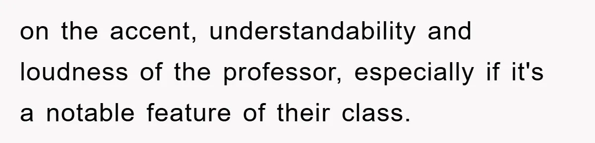 Student With Hearing Issues Avoids Professors’ Non-English Names, Friend Calls It Racist on the accent, understandability and loudness of the professor, especially if it's a notable feature of their class.