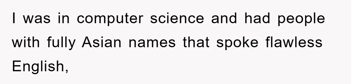 Student With Hearing Issues Avoids Professors’ Non-English Names, Friend Calls It Racist I was in computer science and had people with fully Asian names that spoke flawless English,
