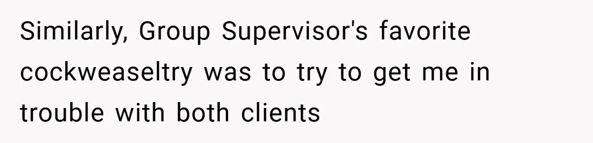 Similarly, Group Supervisor's favorite cockweaseltry was to try to get me in trouble with both clients