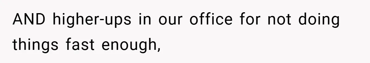 AND higher-ups in our office for not doing things fast enough,