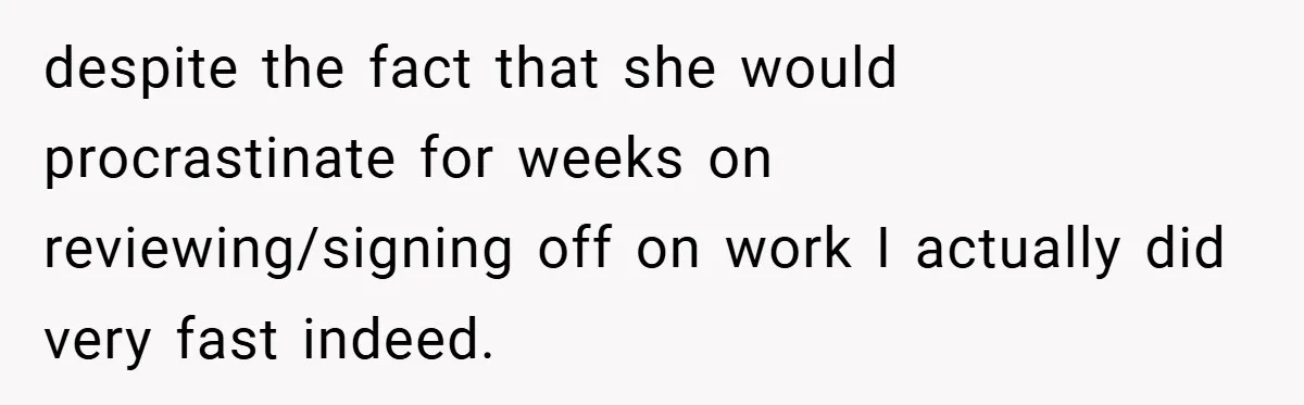 despite the fact that she would procrastinate for weeks on reviewing/signing off on work I actually did very fast indeed.