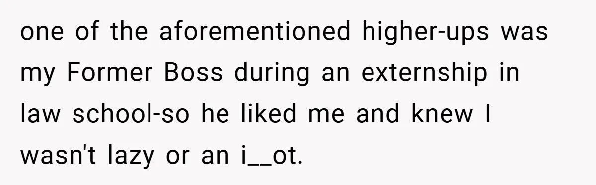 one of the aforementioned higher-ups was my Former Boss during an externship in law school-so he liked me and knew I wasn't lazy or an i__ot.