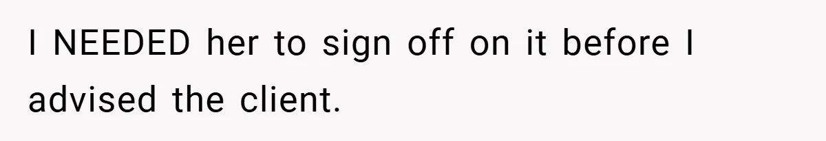 I NEEDED her to sign off on it before I advised the client.