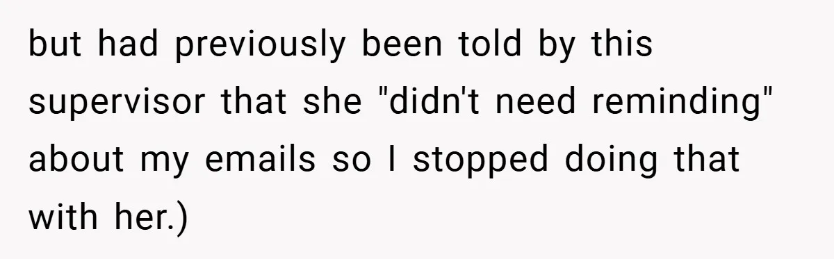 but had previously been told by this supervisor that she "didn't need reminding" about my emails so I stopped doing that with her.)