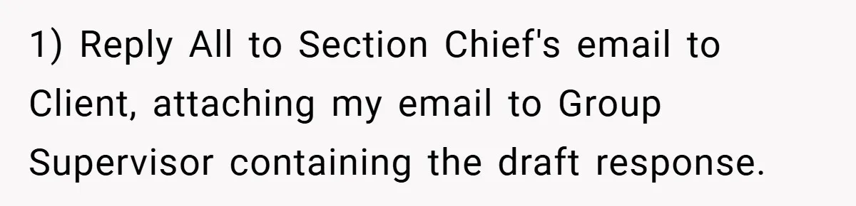 1) Reply All to Section Chief's email to Client, attaching my email to Group Supervisor containing the draft response.