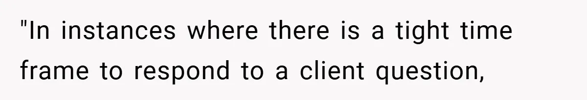 "In instances where there is a tight time frame to respond to a client question,