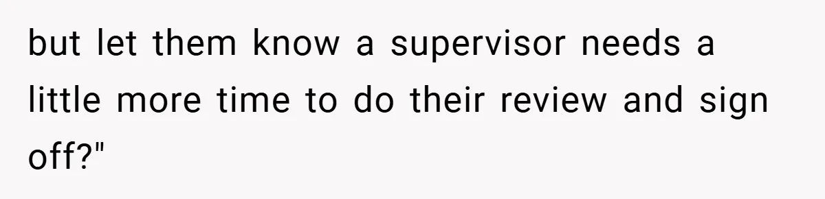 but let them know a supervisor needs a little more time to do their review and sign off?"