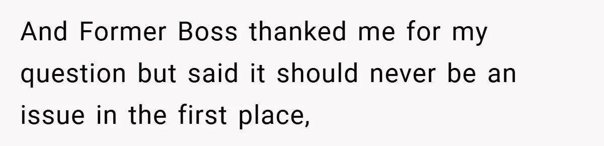 And Former Boss thanked me for my question but said it should never be an issue in the first place,