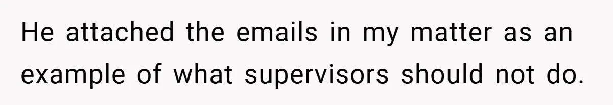 He attached the emails in my matter as an example of what supervisors should not do.