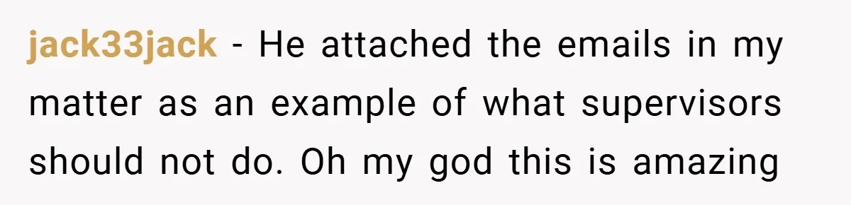 jack33jack − He attached the emails in my matter as an example of what supervisors should not do. Oh my god this is amazing