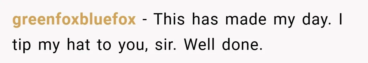 greenfoxbluefox − This has made my day. I tip my hat to you, sir. Well done.