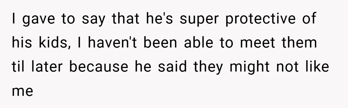 I gave to say that he's super protective of his kids, I haven't been able to meet them til later because he said they might not like me