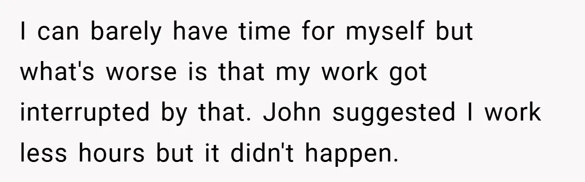 I can barely have time for myself but what's worse is that my work got interrupted by that. John suggested I work less hours but it didn't happen.