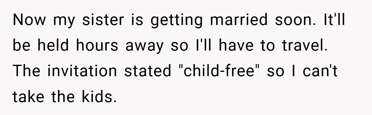 Now my sister is getting married soon. It'll be held hours away so I'll have to travel. The invitation stated "child-free" so I can't take the kids.