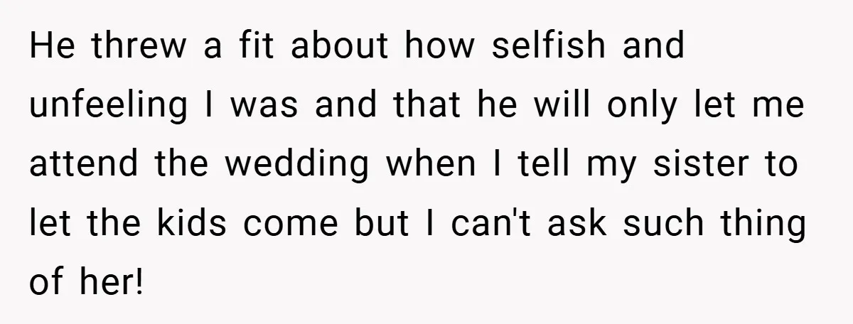 He threw a fit about how selfish and unfeeling I was and that he will only let me attend the wedding when I tell my sister to let the kids...