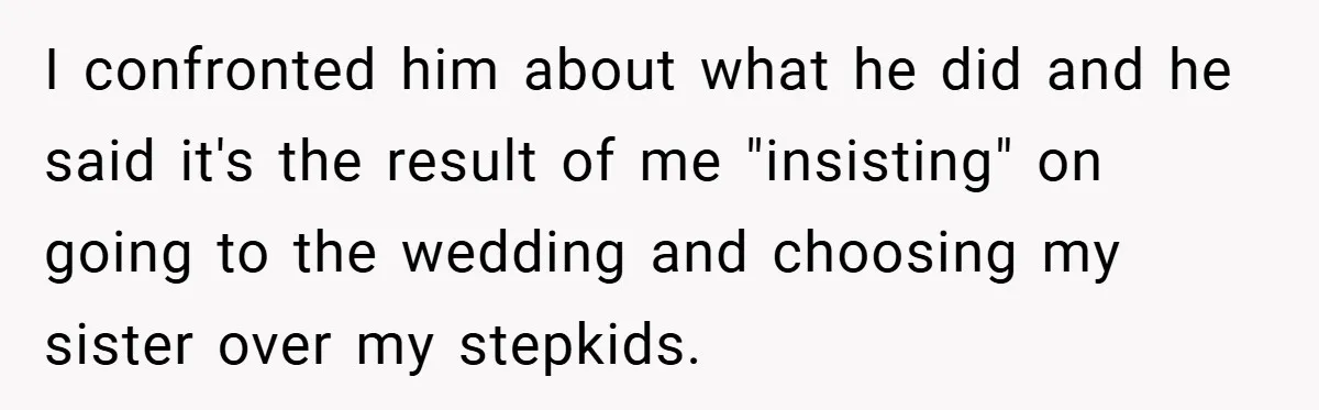 I confronted him about what he did and he said it's the result of me "insisting" on going to the wedding and choosing my sister over my stepkids.