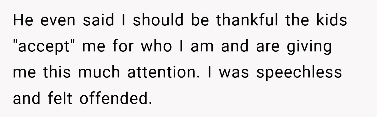 He even said I should be thankful the kids "accept" me for who I am and are giving me this much attention. I was speechless and felt offended.