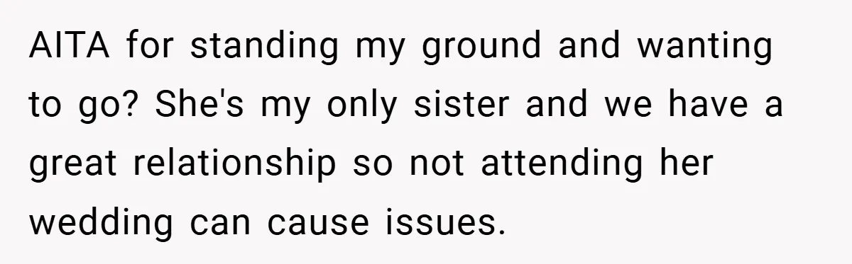 AITA for standing my ground and wanting to go? She's my only sister and we have a great relationship so not attending her wedding can cause issues.