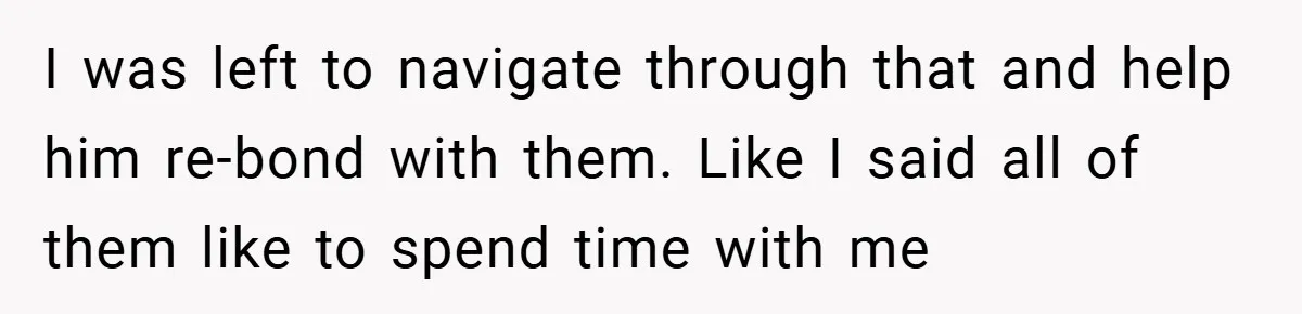 I was left to navigate through that and help him re-bond with them. Like I said all of them like to spend time with me