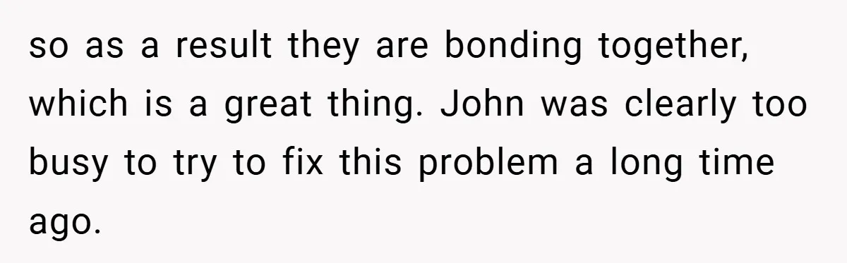 so as a result they are bonding together, which is a great thing. John was clearly too busy to try to fix this problem a long time ago.