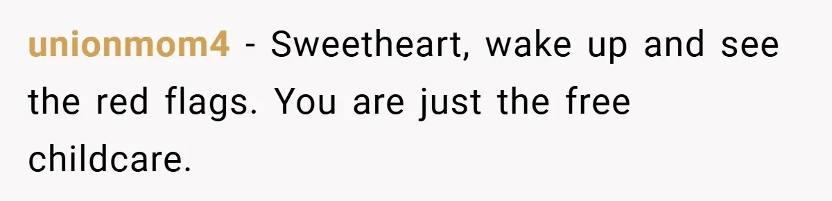 unionmom4 − Sweetheart, wake up and see the red flags. You are just the free childcare.