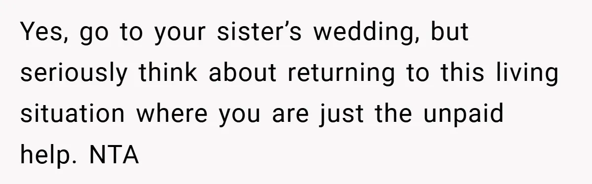 Yes, go to your sister’s wedding, but seriously think about returning to this living situation where you are just the unpaid help. NTA
