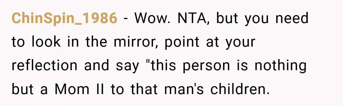 ChinSpin_1986 − Wow. NTA, but you need to look in the mirror, point at your reflection and say "this person is nothing but a Mom II to that man's children.