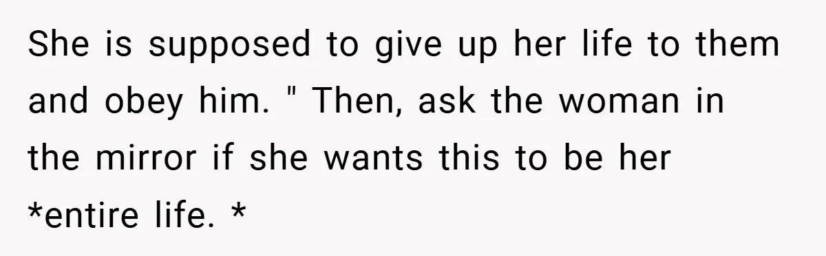 She is supposed to give up her life to them and obey him. " Then, ask the woman in the mirror if she wants this to be her *entire life....