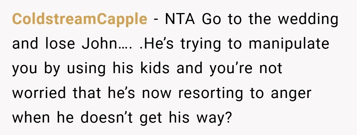ColdstreamCapple − NTA Go to the wedding and lose John…. .He’s trying to manipulate you by using his kids and you’re not worried that he’s now resorting to anger when...