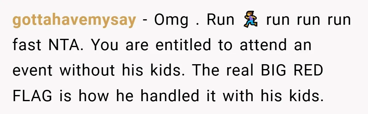 gottahavemysay − Omg . Run 🏃‍♀️ run run run fast NTA. You are entitled to attend an event without his kids. The real BIG RED FLAG is how he handled...