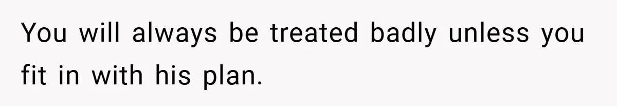 You will always be treated badly unless you fit in with his plan.