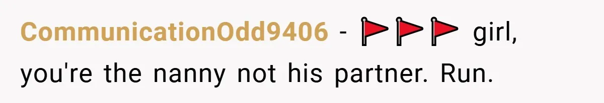 CommunicationOdd9406 − 🚩🚩🚩 girl, you're the nanny not his partner. Run.