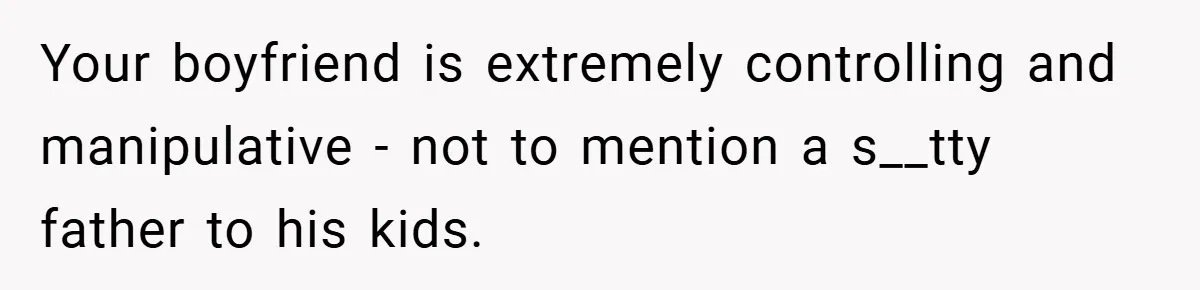 Your boyfriend is extremely controlling and manipulative - not to mention a s__tty father to his kids.
