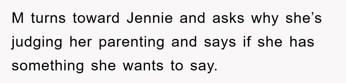 M turns toward Jennie and asks why she’s judging her parenting and says if she has something she wants to say.