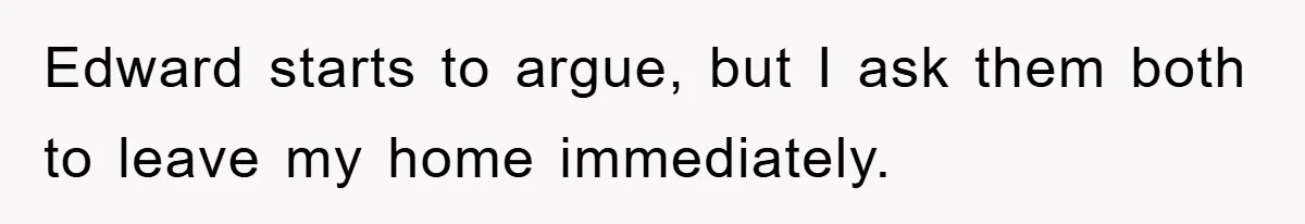Edward starts to argue, but I ask them both to leave my home immediately.