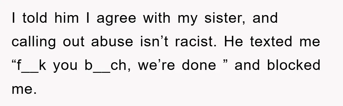I told him I agree with my sister, and calling out abuse isn’t racist. He texted me “f__k you b__ch, we’re done ” and blocked me.