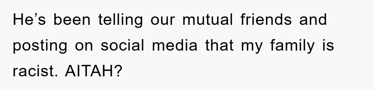 He’s been telling our mutual friends and posting on social media that my family is racist. AITAH?
