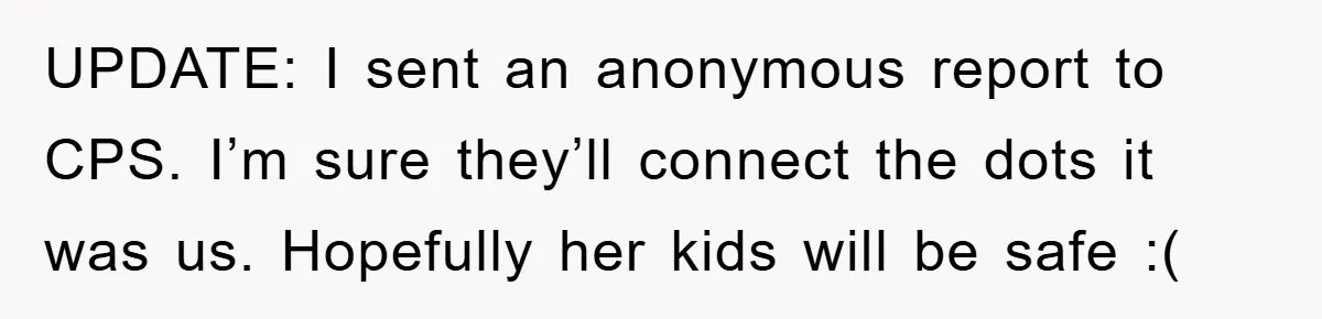 UPDATE: I sent an anonymous report to CPS. I’m sure they’ll connect the dots it was us. Hopefully her kids will be safe :(