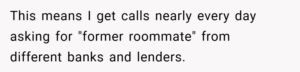 This means I get calls nearly every day asking for "former roommate" from different banks and lenders.