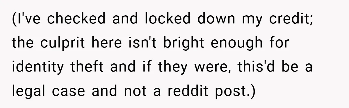 (I've checked and locked down my credit; the culprit here isn't bright enough for identity theft and if they were, this'd be a legal case and not a reddit post.)