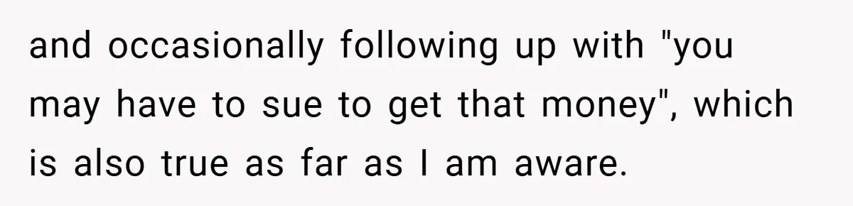 and occasionally following up with "you may have to sue to get that money", which is also true as far as I am aware.