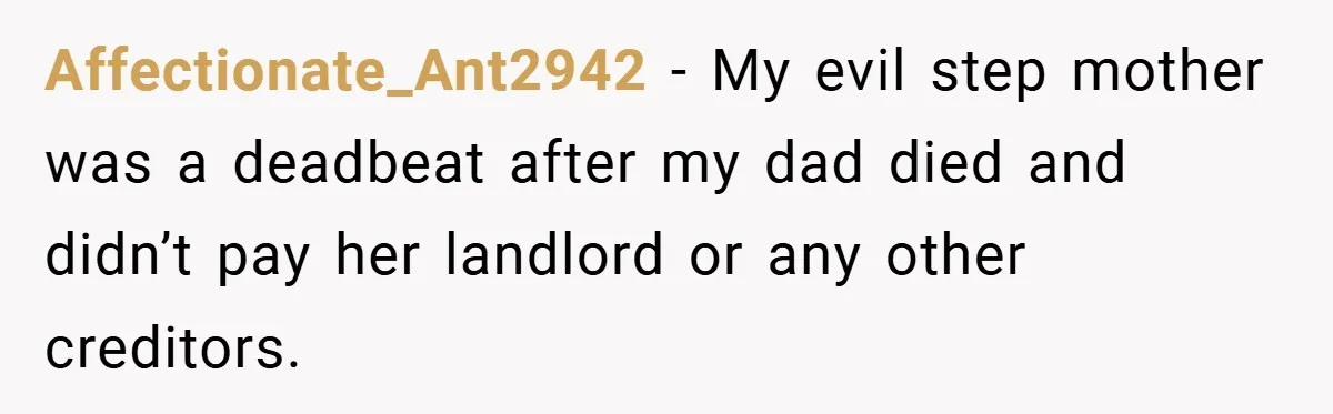 Affectionate_Ant2942 − My evil step mother was a deadbeat after my dad died and didn’t pay her landlord or any other creditors.