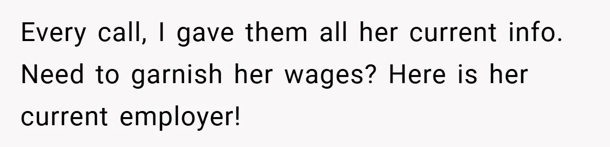 Every call, I gave them all her current info. Need to garnish her wages? Here is her current employer!