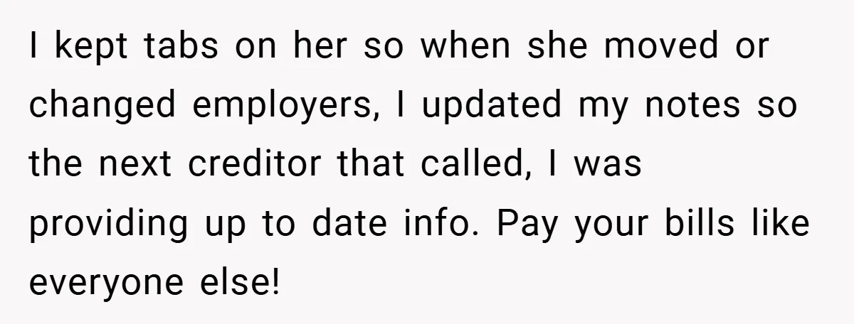 I kept tabs on her so when she moved or changed employers, I updated my notes so the next creditor that called, I was providing up to date info. Pay...