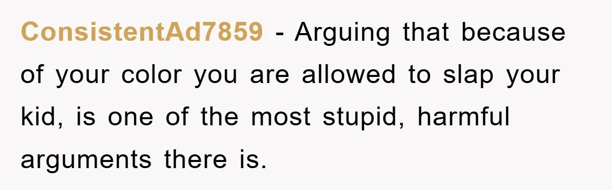 ConsistentAd7859 − Arguing that because of your color you are allowed to slap your kid, is one of the most stupid, harmful arguments there is.