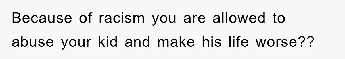 Because of racism you are allowed to abuse your kid and make his life worse??