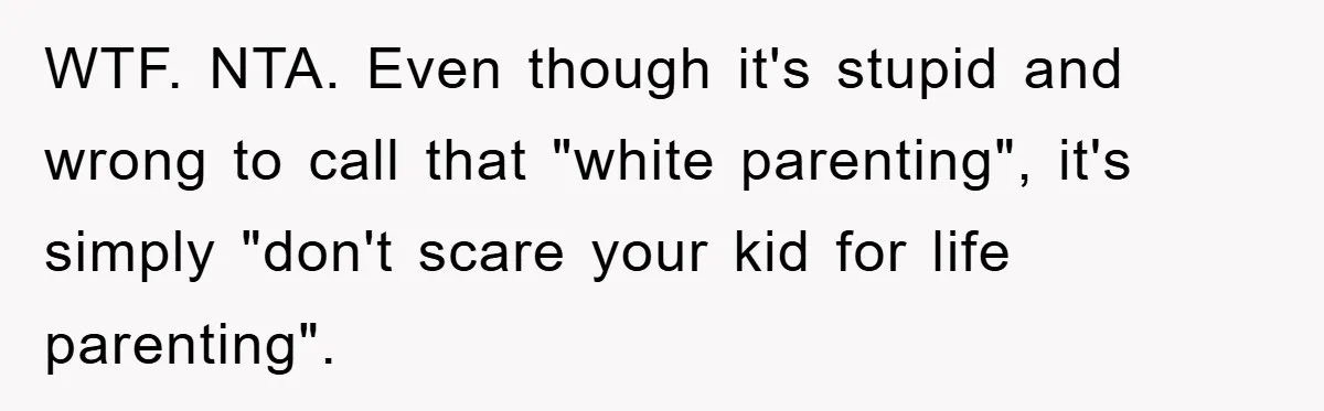 WTF. NTA. Even though it's stupid and wrong to call that "white parenting", it's simply "don't scare your kid for life parenting".