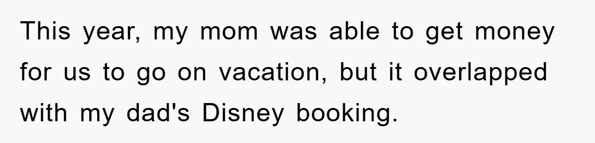 This year, my mom was able to get money for us to go on vacation, but it overlapped with my dad's Disney booking.