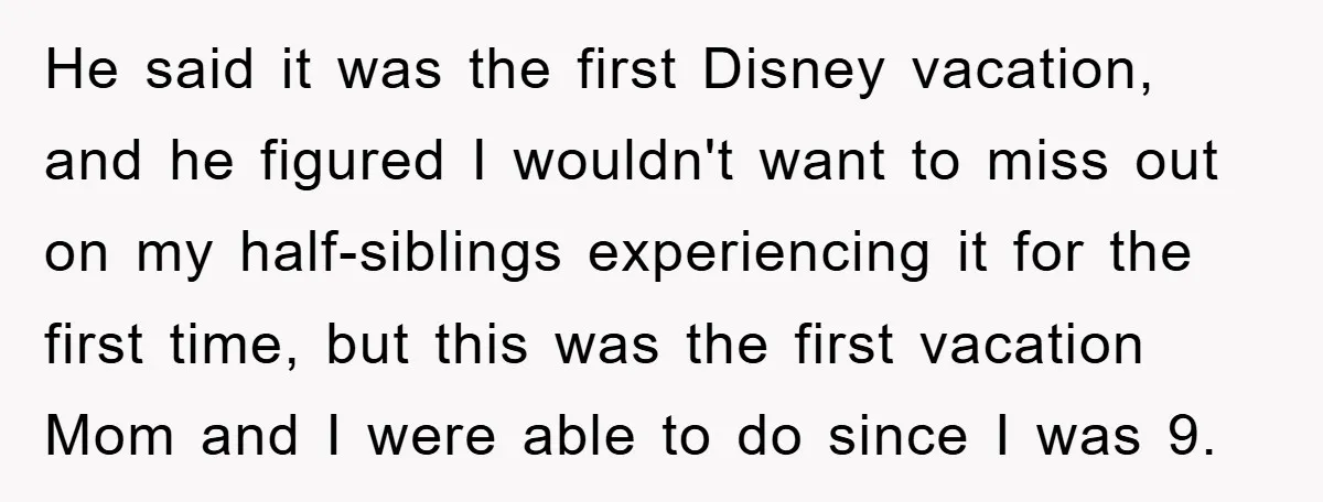 He said it was the first Disney vacation, and he figured I wouldn't want to miss out on my half-siblings experiencing it for the first time, but this was the...