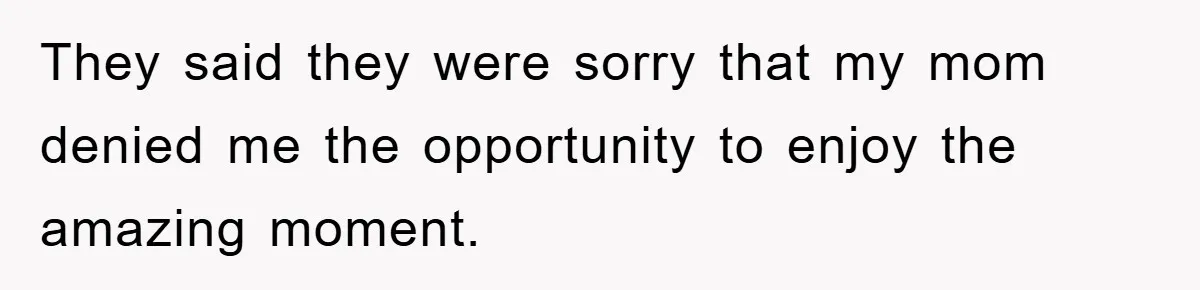 They said they were sorry that my mom denied me the opportunity to enjoy the amazing moment.